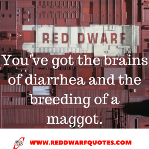 You've got the brains of diarrhea and the breeding of a maggot - Classic quote from Red Dwarf