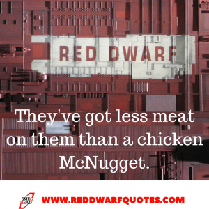 They've got less meat on them than a chicken McNugget - Red Dwarf Quotes