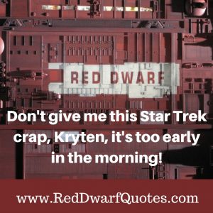 Don't give me this Star Trek crap, Kryten, it's too early in the morning!