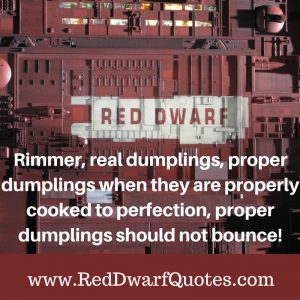 Rimmer, real dumplings, proper dumplings when they are properly cooked to perfection, proper dumplings should not bounce!