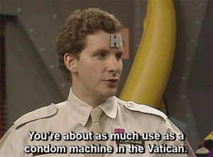 You're about as much use as a condom machine in the Vatican