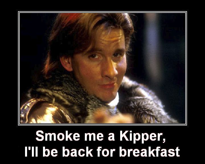Smoke me a kipper, I'll be back for breakfast